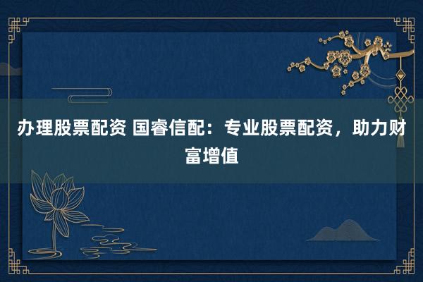 办理股票配资 国睿信配：专业股票配资，助力财富增值