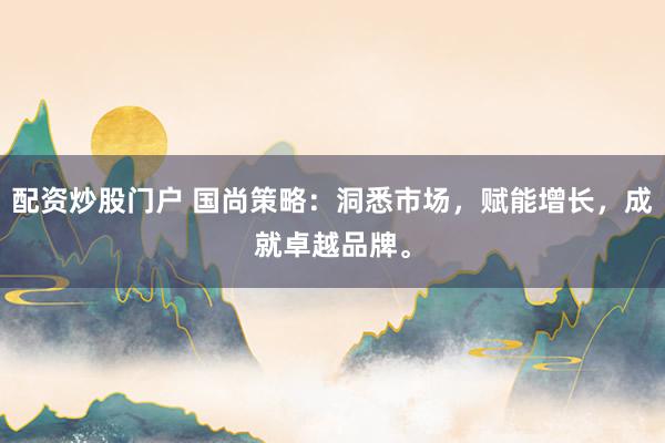 配资炒股门户 国尚策略：洞悉市场，赋能增长，成就卓越品牌。