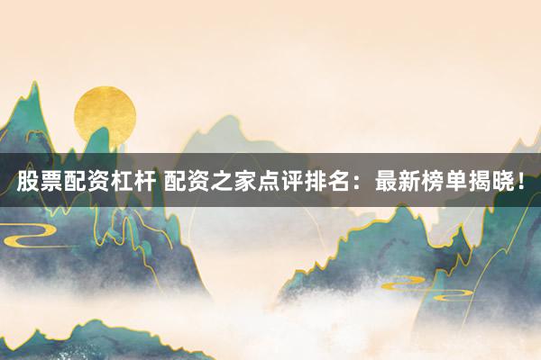 股票配资杠杆 配资之家点评排名：最新榜单揭晓！