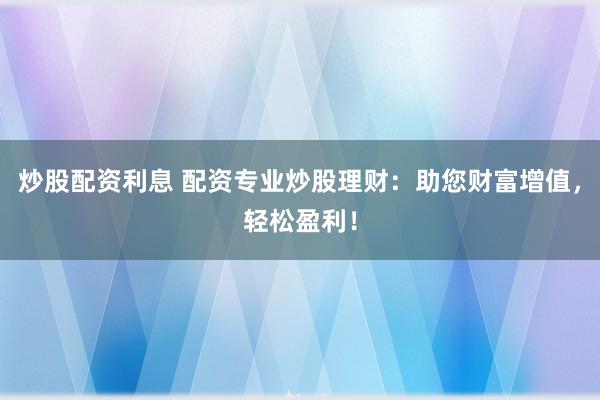 炒股配资利息 配资专业炒股理财：助您财富增值，轻松盈利！