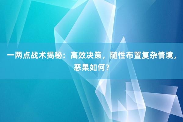 一两点战术揭秘：高效决策，随性布置复杂情境，恶果如何？