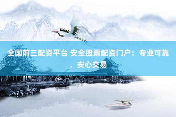 全国前三配资平台 安全股票配资门户：专业可靠，安心交易