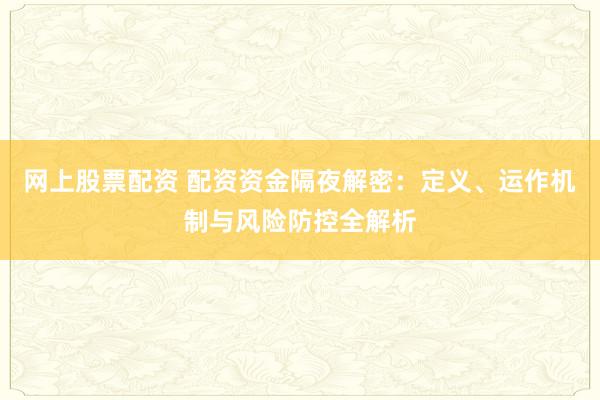 网上股票配资 配资资金隔夜解密：定义、运作机制与风险防控全解析