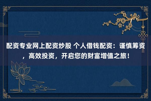 配资专业网上配资炒股 个人借钱配资：谨慎筹资，高效投资，开启您的财富增值之旅！