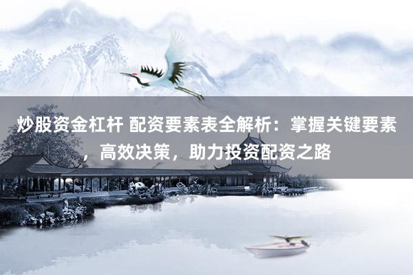 炒股资金杠杆 配资要素表全解析：掌握关键要素，高效决策，助力投资配资之路