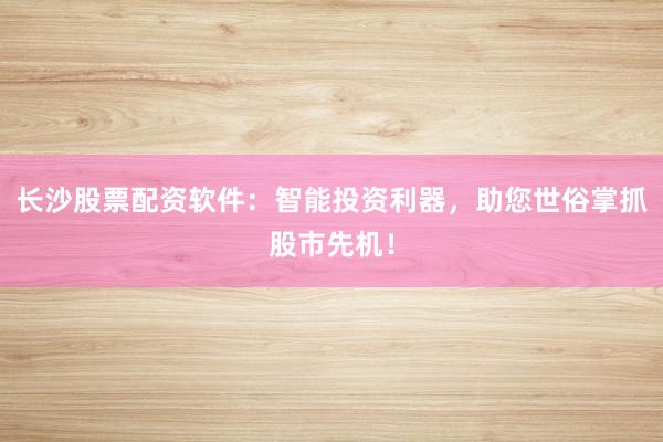 长沙股票配资软件：智能投资利器，助您世俗掌抓股市先机！