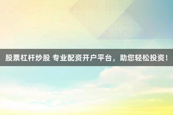 股票杠杆炒股 专业配资开户平台，助您轻松投资！