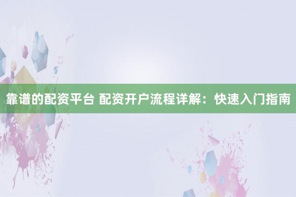 靠谱的配资平台 配资开户流程详解：快速入门指南