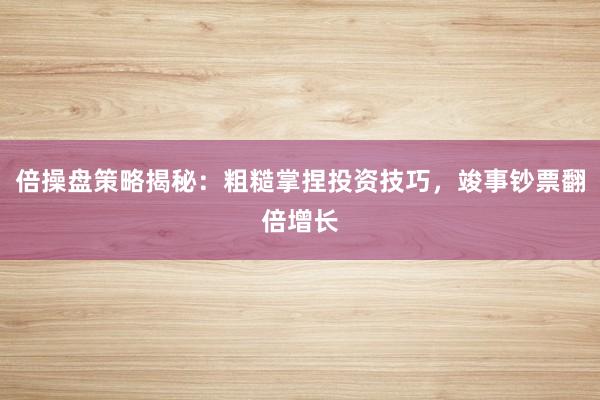倍操盘策略揭秘：粗糙掌捏投资技巧，竣事钞票翻倍增长