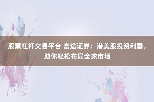 股票杠杆交易平台 富途证券：港美股投资利器，助你轻松布局全球市场