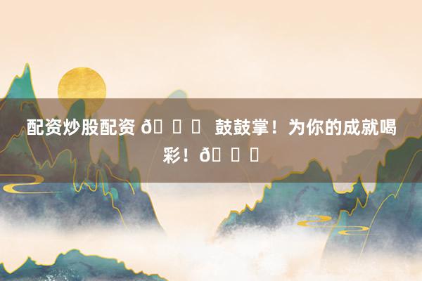 配资炒股配资 🎉 鼓鼓掌！为你的成就喝彩！👏