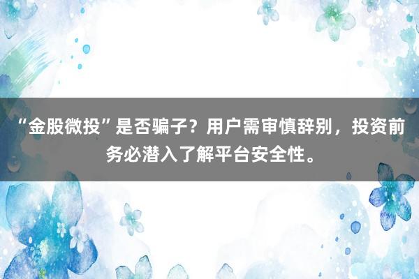 “金股微投”是否骗子？用户需审慎辞别，投资前务必潜入了解平台安全性。
