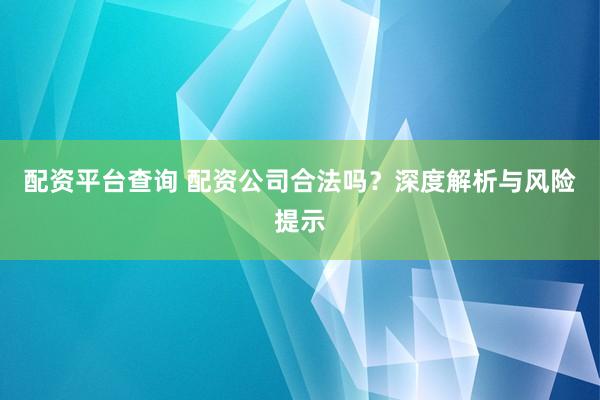 配资平台查询 配资公司合法吗？深度解析与风险提示