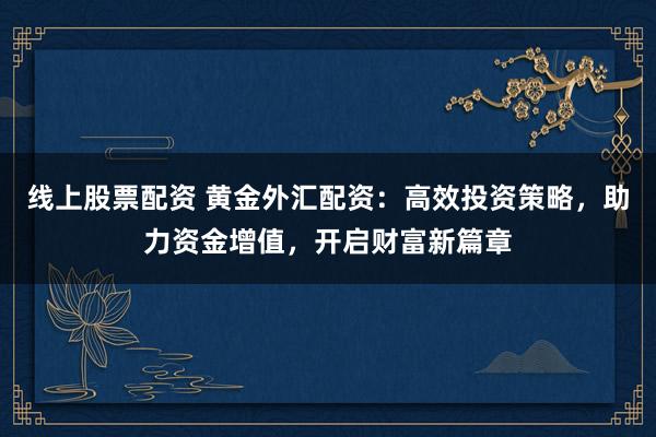 线上股票配资 黄金外汇配资：高效投资策略，助力资金增值，开启财富新篇章