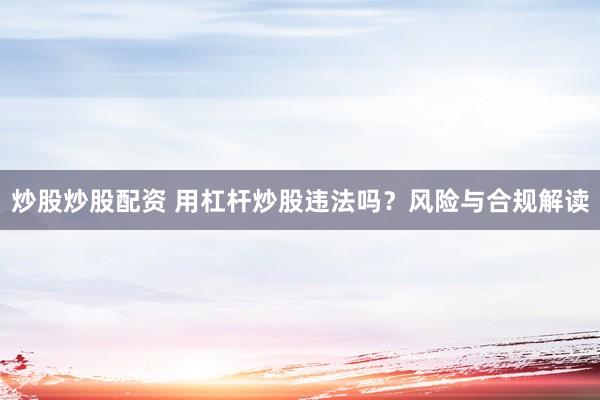 炒股炒股配资 用杠杆炒股违法吗？风险与合规解读
