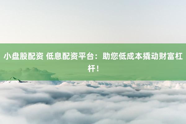小盘股配资 低息配资平台：助您低成本撬动财富杠杆！