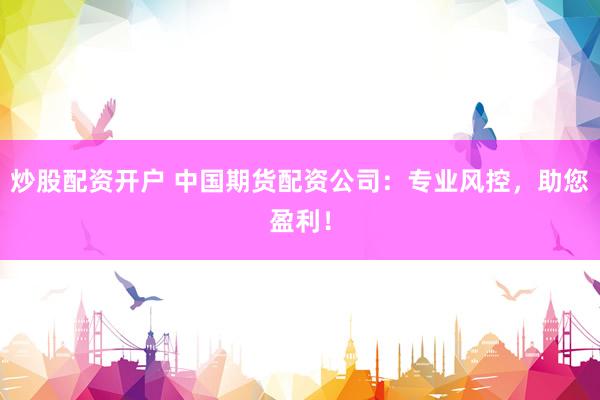炒股配资开户 中国期货配资公司：专业风控，助您盈利！