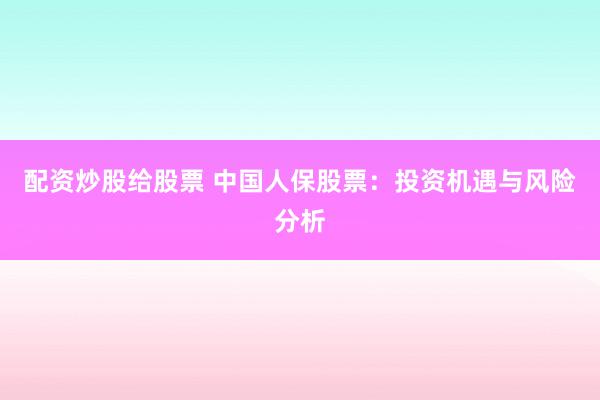 配资炒股给股票 中国人保股票：投资机遇与风险分析