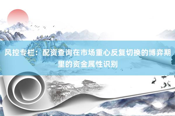 风控专栏：配资查询在市场重心反复切换的博弈期里的资金属性识别