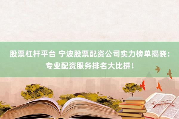 股票杠杆平台 宁波股票配资公司实力榜单揭晓：专业配资服务排名大比拼！
