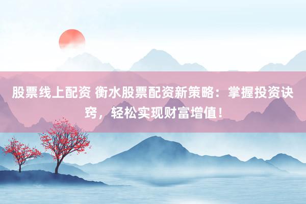 股票线上配资 衡水股票配资新策略：掌握投资诀窍，轻松实现财富增值！