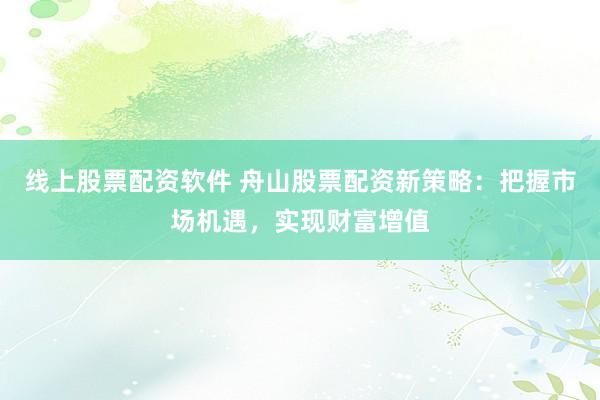 线上股票配资软件 舟山股票配资新策略：把握市场机遇，实现财富增值