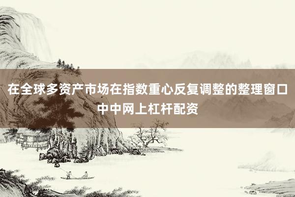 在全球多资产市场在指数重心反复调整的整理窗口中中网上杠杆配资