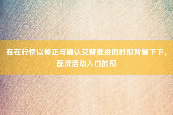 在在行情以修正与确认交替推进的时期背景下下，配资活动入口的预