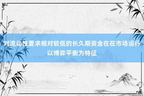 对流动性要求相对较低的长久期资金在在市场运行以博弈平衡为特征