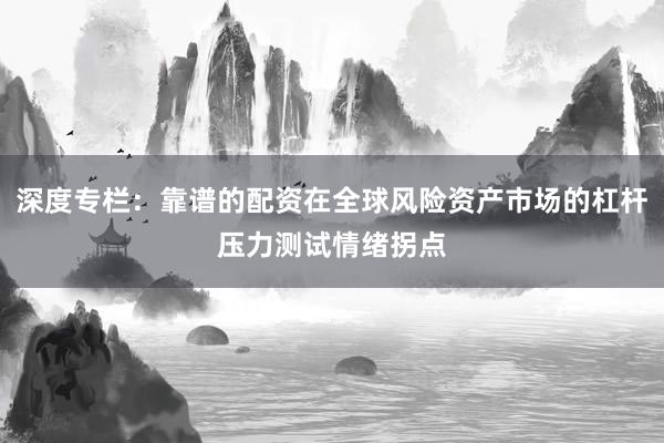 深度专栏：靠谱的配资在全球风险资产市场的杠杆压力测试情绪拐点