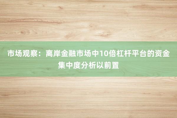 市场观察：离岸金融市场中10倍杠杆平台的资金集中度分析以前置