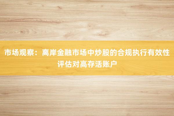 市场观察：离岸金融市场中炒股的合规执行有效性评估对高存活账户