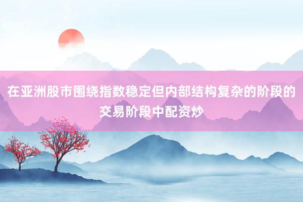在亚洲股市围绕指数稳定但内部结构复杂的阶段的交易阶段中配资炒