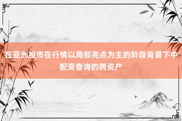 在亚洲股市在行情以局部亮点为主的阶段背景下中配资查询的跨资产