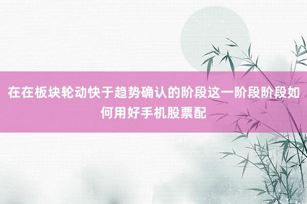 在在板块轮动快于趋势确认的阶段这一阶段阶段如何用好手机股票配