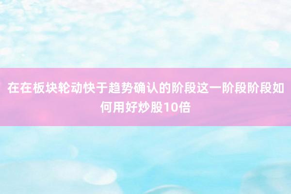 在在板块轮动快于趋势确认的阶段这一阶段阶段如何用好炒股10倍