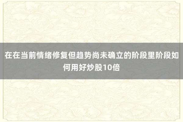在在当前情绪修复但趋势尚未确立的阶段里阶段如何用好炒股10倍