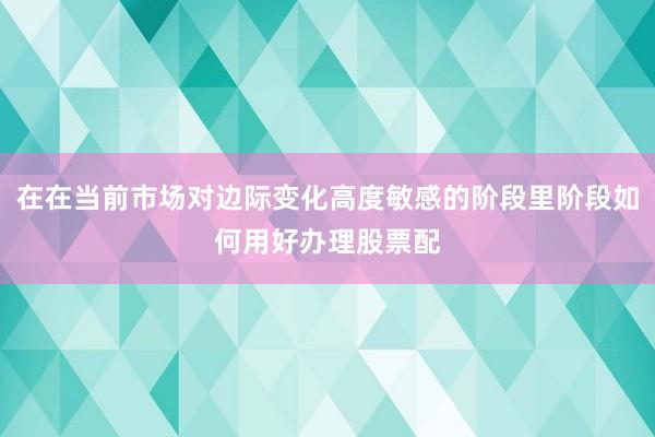 在在当前市场对边际变化高度敏感的阶段里阶段如何用好办理股票配