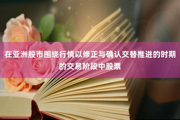 在亚洲股市围绕行情以修正与确认交替推进的时期的交易阶段中股票