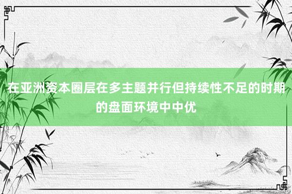 在亚洲资本圈层在多主题并行但持续性不足的时期的盘面环境中中优