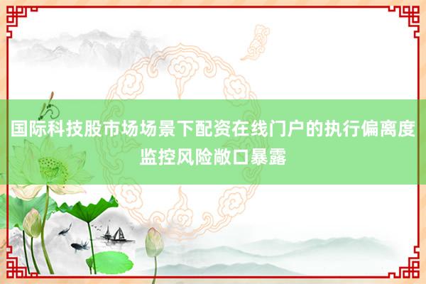 国际科技股市场场景下配资在线门户的执行偏离度监控风险敞口暴露