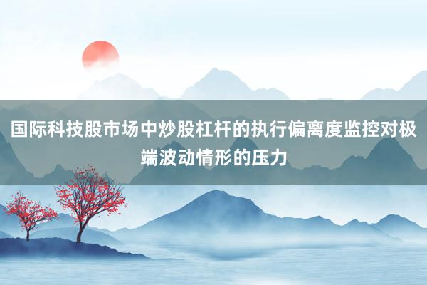 国际科技股市场中炒股杠杆的执行偏离度监控对极端波动情形的压力