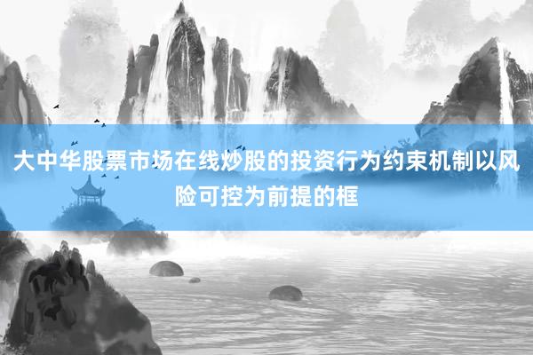 大中华股票市场在线炒股的投资行为约束机制以风险可控为前提的框