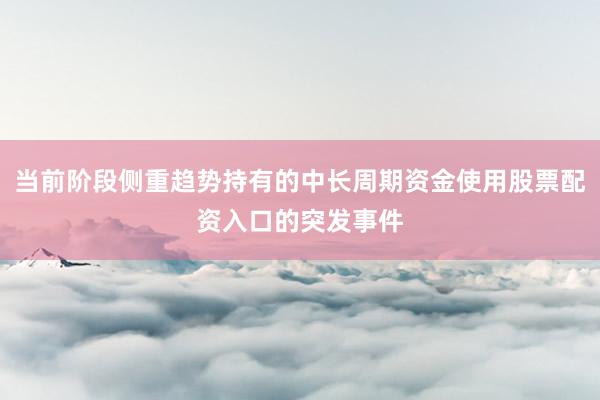 当前阶段侧重趋势持有的中长周期资金使用股票配资入口的突发事件
