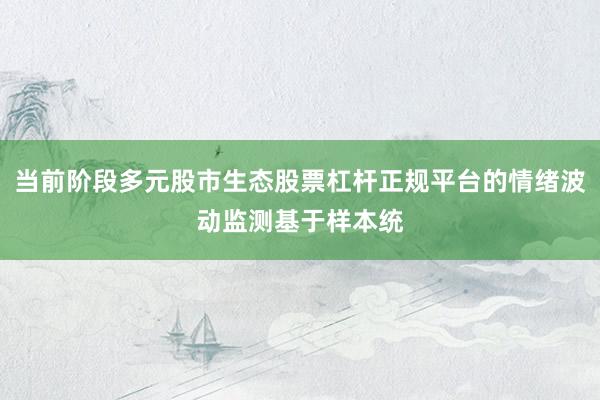 当前阶段多元股市生态股票杠杆正规平台的情绪波动监测基于样本统