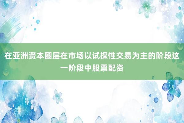 在亚洲资本圈层在市场以试探性交易为主的阶段这一阶段中股票配资