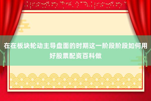 在在板块轮动主导盘面的时期这一阶段阶段如何用好股票配资百科做