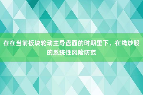 在在当前板块轮动主导盘面的时期里下，在线炒股的系统性风险防范