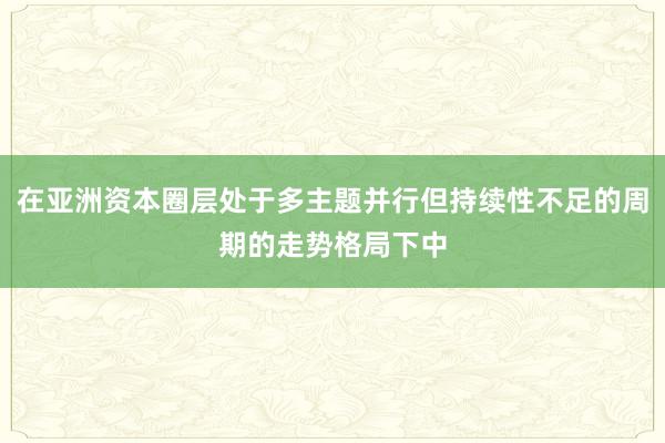 在亚洲资本圈层处于多主题并行但持续性不足的周期的走势格局下中