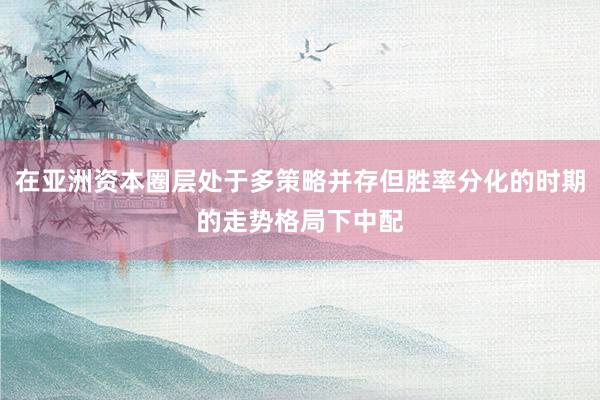 在亚洲资本圈层处于多策略并存但胜率分化的时期的走势格局下中配